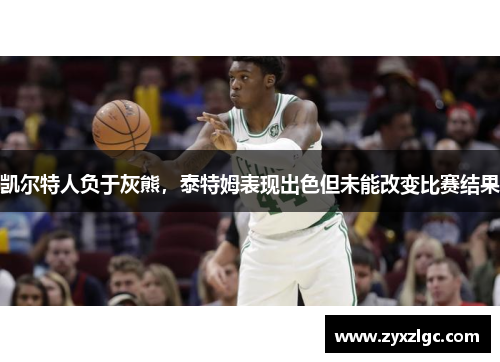 凯尔特人负于灰熊，泰特姆表现出色但未能改变比赛结果