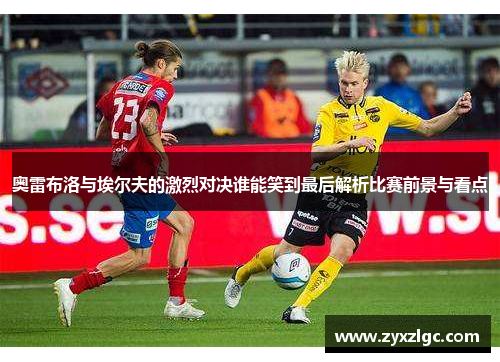 奥雷布洛与埃尔夫的激烈对决谁能笑到最后解析比赛前景与看点