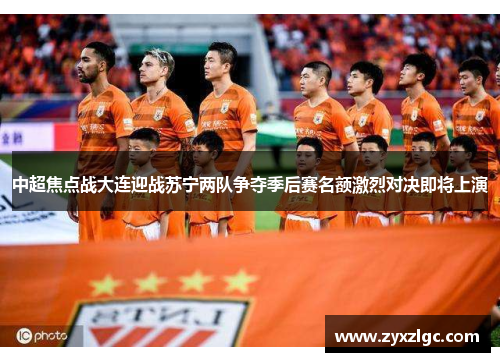 中超焦点战大连迎战苏宁两队争夺季后赛名额激烈对决即将上演
