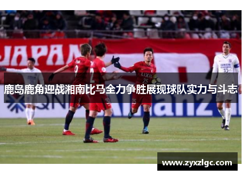 鹿岛鹿角迎战湘南比马全力争胜展现球队实力与斗志