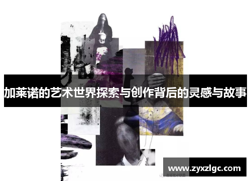 加莱诺的艺术世界探索与创作背后的灵感与故事