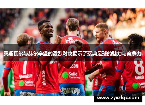 桑斯瓦尔与赫尔辛堡的激烈对决揭示了瑞典足球的魅力与竞争力